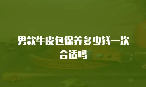 男款牛皮包保养多少钱一次合适吗