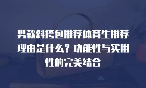 男款斜挎包推荐体育生推荐理由是什么？功能性与实用性的完美结合