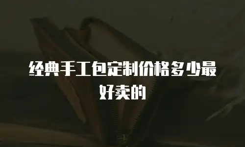 经典手工包定制价格多少最好卖的