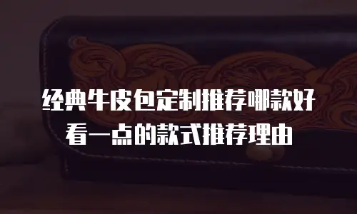 经典牛皮包定制推荐哪款好看一点的款式推荐理由