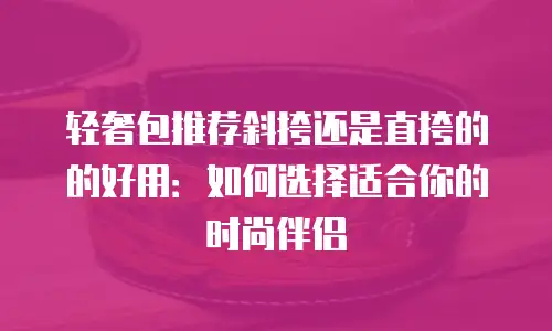 轻奢包推荐斜挎还是直挎的的好用：如何选择适合你的时尚伴侣