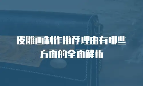 皮雕画制作推荐理由有哪些方面的全面解析