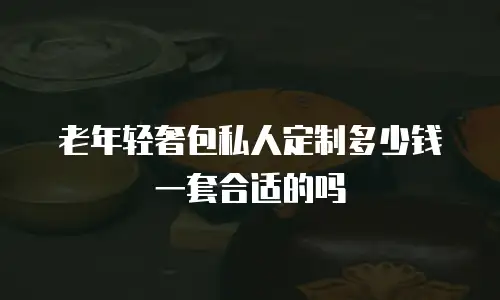 老年轻奢包私人定制多少钱一套合适的吗