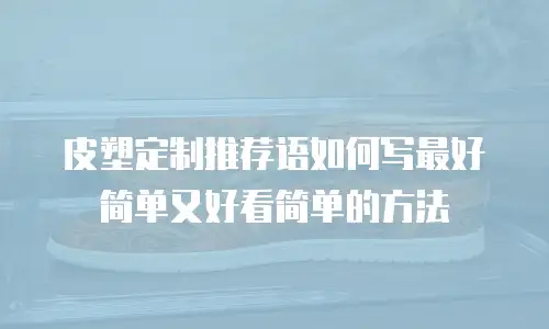 皮塑定制推荐语如何写最好简单又好看简单的方法