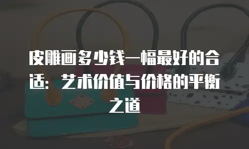 皮雕画多少钱一幅最好的合适：艺术价值与价格的平衡之道