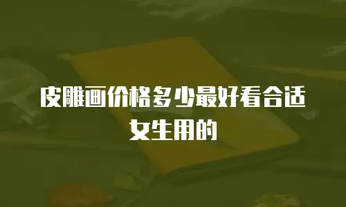 皮雕画价格多少最好看合适女生用的