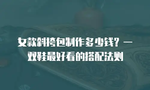 女款斜挎包制作多少钱？一双鞋最好看的搭配法则