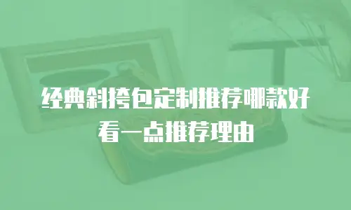 经典斜挎包定制推荐哪款好看一点推荐理由