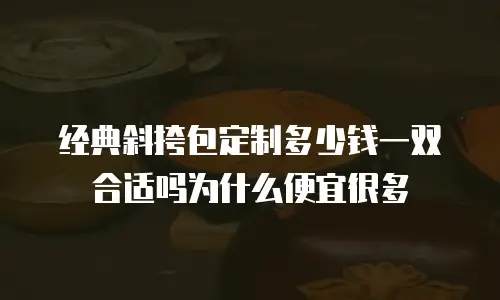 经典斜挎包定制多少钱一双合适吗为什么便宜很多
