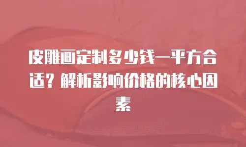皮雕画定制多少钱一平方合适？解析影响价格的核心因素
