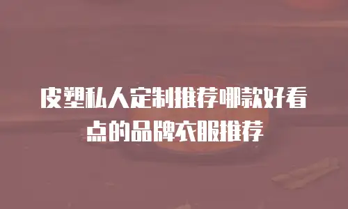 皮塑私人定制推荐哪款好看点的品牌衣服推荐