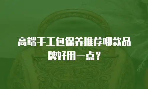 高端手工包保养推荐哪款品牌好用一点？