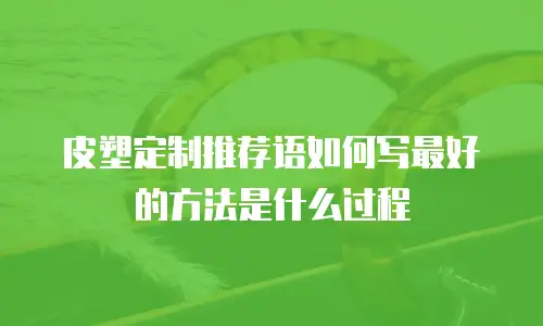 皮塑定制推荐语如何写最好的方法是什么过程