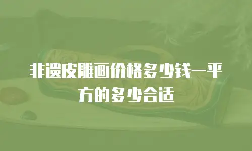 非遗皮雕画价格多少钱一平方的多少合适