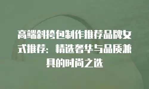 高端斜挎包制作推荐品牌女式推荐：精选奢华与品质兼具的时尚之选