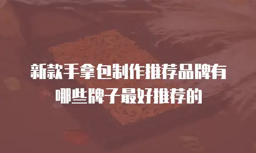 新款手拿包制作推荐品牌有哪些牌子最好推荐的