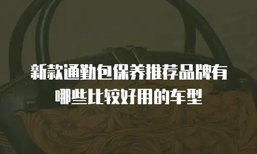 新款通勤包保养推荐品牌有哪些比较好用的车型