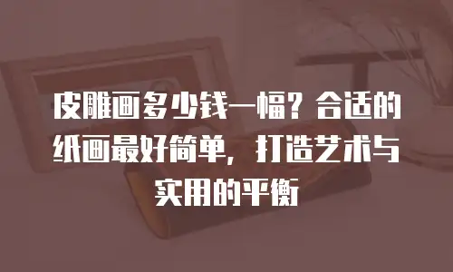 皮雕画多少钱一幅？合适的纸画最好简单，打造艺术与实用的平衡