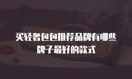买轻奢包包推荐品牌有哪些牌子最好的款式