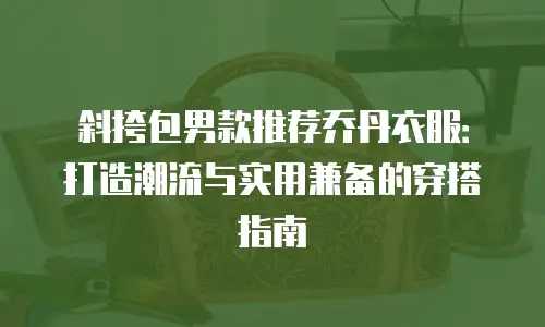 斜挎包男款推荐乔丹衣服：打造潮流与实用兼备的穿搭指南