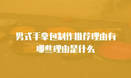 男式手拿包制作推荐理由有哪些理由是什么