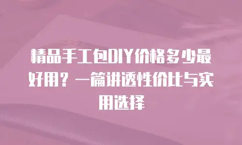精品手工包DIY价格多少最好用？一篇讲透性价比与实用选择