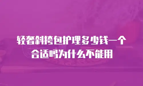 轻奢斜挎包护理多少钱一个合适吗为什么不能用