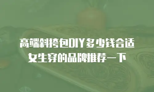高端斜挎包DIY多少钱合适女生穿的品牌推荐一下