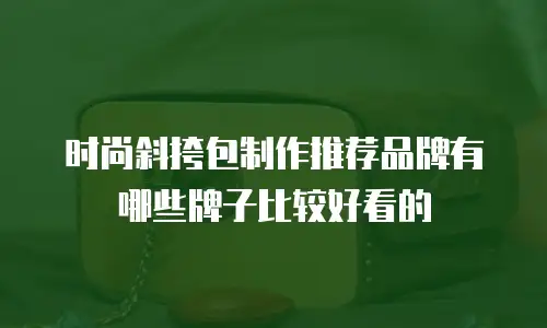 时尚斜挎包制作推荐品牌有哪些牌子比较好看的