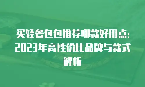 买轻奢包包推荐哪款好用点：2023年高性价比品牌与款式解析