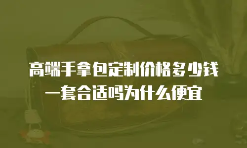 高端手拿包定制价格多少钱一套合适吗为什么便宜