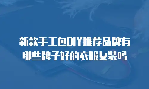 新款手工包DIY推荐品牌有哪些牌子好的衣服女装吗