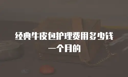 经典牛皮包护理费用多少钱一个月的