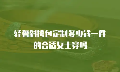 轻奢斜挎包定制多少钱一件的合适女士穿吗