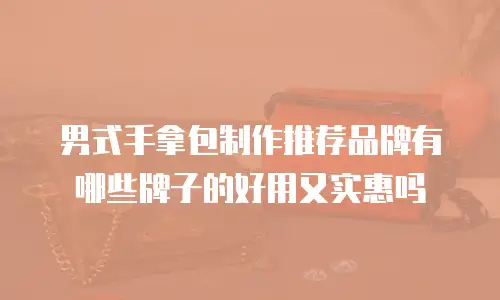 男式手拿包制作推荐品牌有哪些牌子的好用又实惠吗