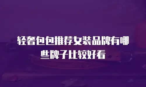 轻奢包包推荐女装品牌有哪些牌子比较好看