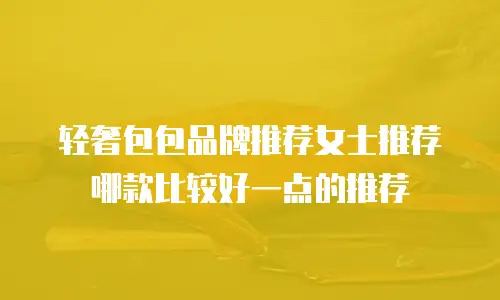 轻奢包包品牌推荐女士推荐哪款比较好一点的推荐
