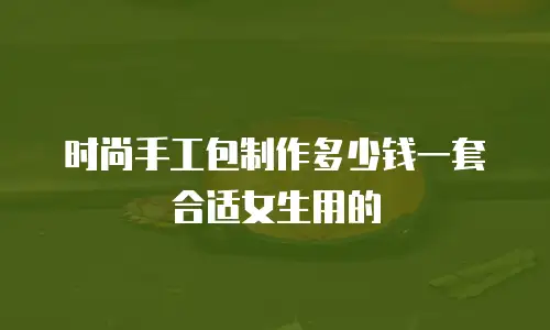 时尚手工包制作多少钱一套合适女生用的