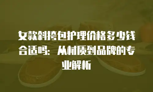 女款斜挎包护理价格多少钱合适吗：从材质到品牌的专业解析