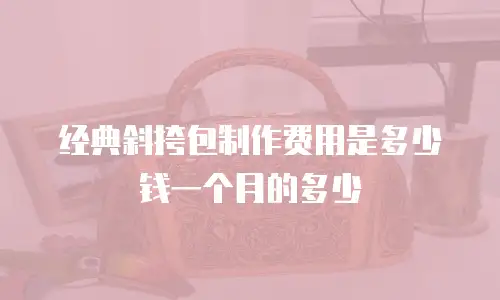 经典斜挎包制作费用是多少钱一个月的多少