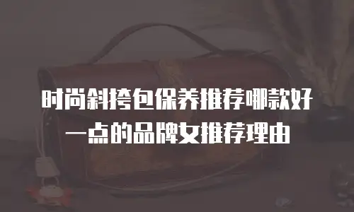 时尚斜挎包保养推荐哪款好一点的品牌女推荐理由