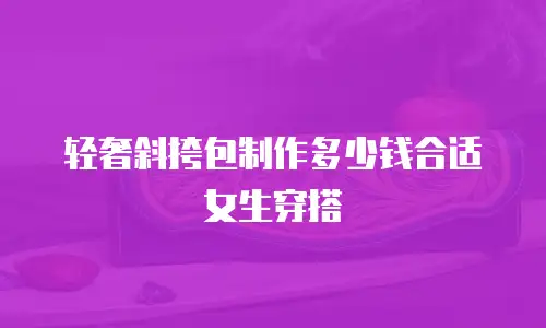 轻奢斜挎包制作多少钱合适女生穿搭