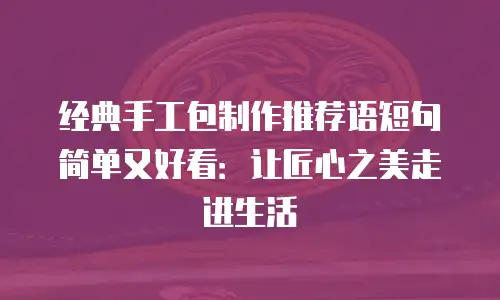 经典手工包制作推荐语短句简单又好看：让匠心之美走进生活