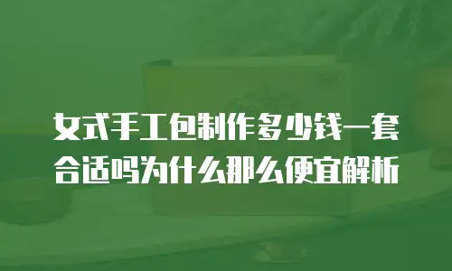 女式手工包制作多少钱一套合适吗为什么那么便宜解析