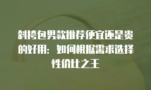 斜挎包男款推荐便宜还是贵的好用：如何根据需求选择性价比之王