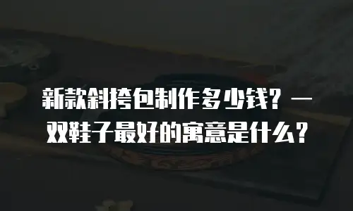 新款斜挎包制作多少钱？一双鞋子最好的寓意是什么？