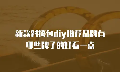新款斜挎包diy推荐品牌有哪些牌子的好看一点