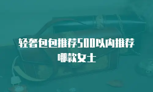 轻奢包包推荐500以内推荐哪款女士