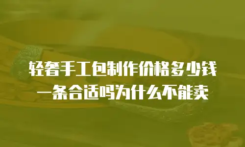 轻奢手工包制作价格多少钱一条合适吗为什么不能卖