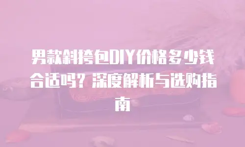 男款斜挎包DIY价格多少钱合适吗？深度解析与选购指南